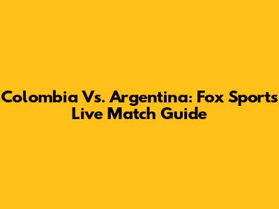 Colombia Vs. Argentina: Fox Sports Live Match Guide