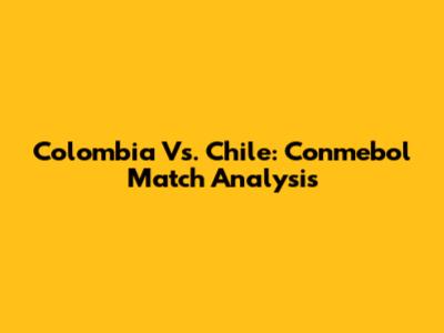 Colombia Vs. Chile: Conmebol Match Analysis