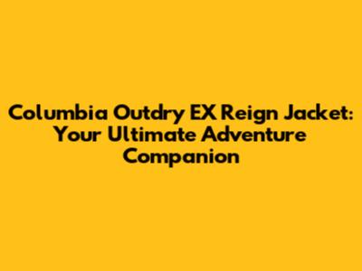 Columbia Outdry EX Reign Jacket: Your Ultimate Adventure Companion