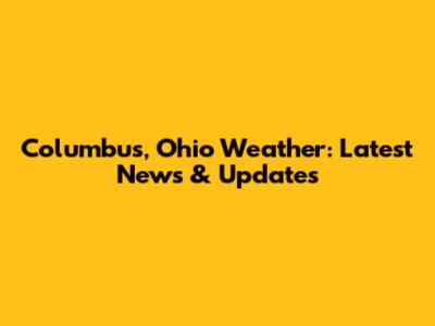Columbus, Ohio Weather: Latest News & Updates