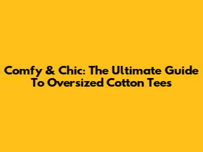 Comfy & Chic: The Ultimate Guide To Oversized Cotton Tees
