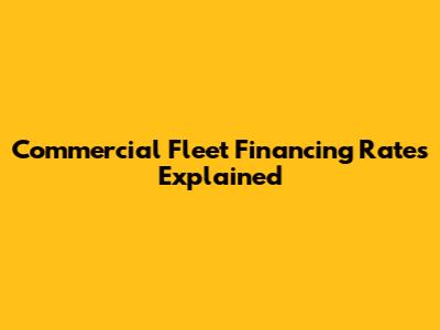 Commercial Fleet Financing Rates Explained