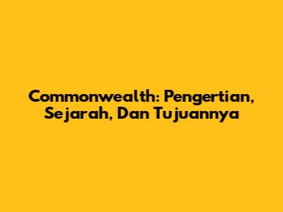 Commonwealth: Pengertian, Sejarah, Dan Tujuannya