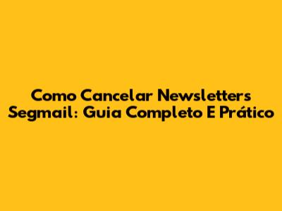 Como Cancelar Newsletters Segmail: Guia Completo E Prático