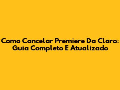 Como Cancelar Premiere Da Claro: Guia Completo E Atualizado