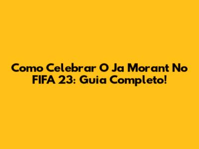 Como Celebrar O Ja Morant No FIFA 23: Guia Completo!