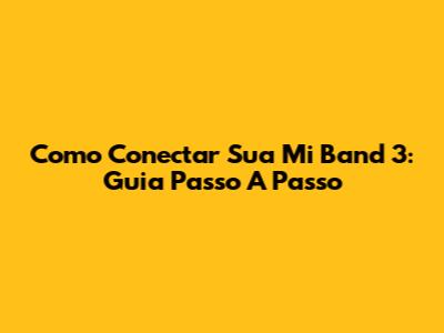 Como Conectar Sua Mi Band 3: Guia Passo A Passo