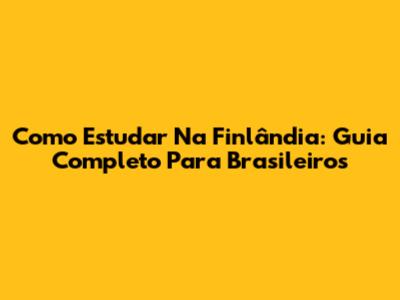 Como Estudar Na Finlândia: Guia Completo Para Brasileiros