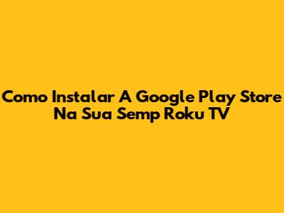 Como Instalar A Google Play Store Na Sua Semp Roku TV