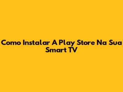 Como Instalar A Play Store Na Sua Smart TV