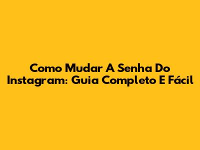 Como Mudar A Senha Do Instagram: Guia Completo E Fácil