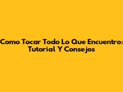 Como Tocar 'Todo Lo Que Encuentro': Tutorial Y Consejos