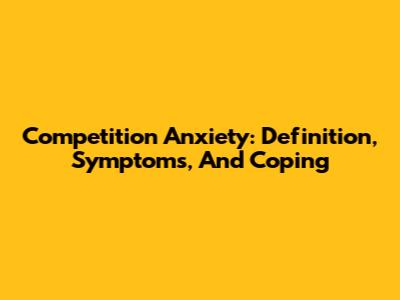 Competition Anxiety: Definition, Symptoms, And Coping