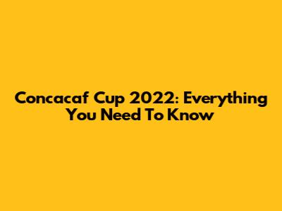 Concacaf Cup 2022: Everything You Need To Know