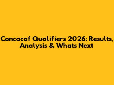 Concacaf Qualifiers 2026: Results, Analysis & What's Next