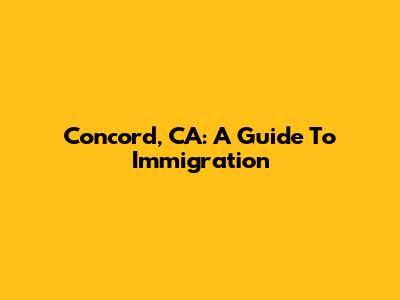 Concord, CA: A Guide To Immigration