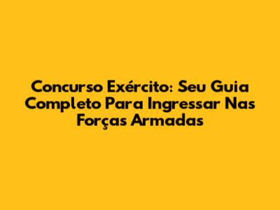 Concurso Exército: Seu Guia Completo Para Ingressar Nas Forças Armadas