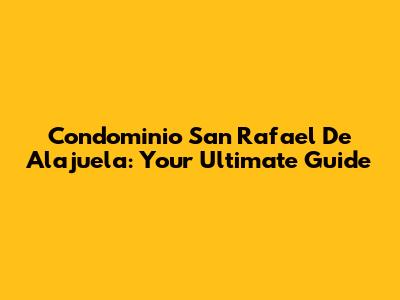 Condominio San Rafael De Alajuela: Your Ultimate Guide