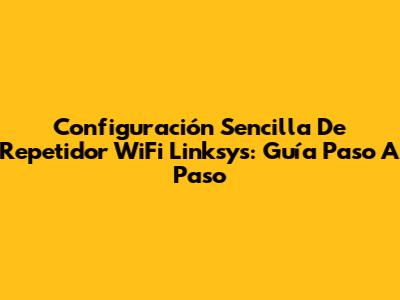 Configuración Sencilla De Repetidor WiFi Linksys: Guía Paso A Paso