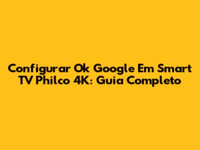 Configurar Ok Google Em Smart TV Philco 4K: Guia Completo