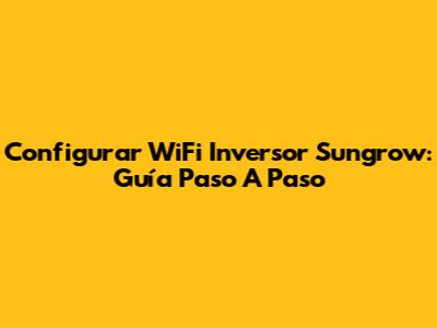 Configurar WiFi Inversor Sungrow: Guía Paso A Paso