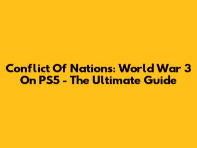 Conflict Of Nations: World War 3 On PS5 - The Ultimate Guide
