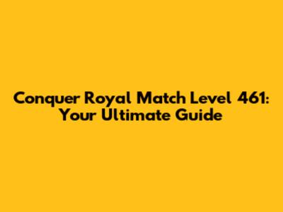 Conquer Royal Match Level 461: Your Ultimate Guide