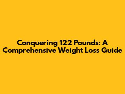 Conquering 122 Pounds: A Comprehensive Weight Loss Guide