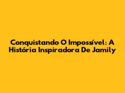 Conquistando O Impossível: A História Inspiradora De Jamily