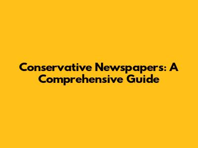 Conservative Newspapers: A Comprehensive Guide