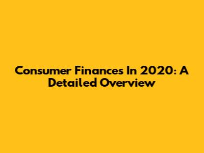 Consumer Finances In 2020: A Detailed Overview