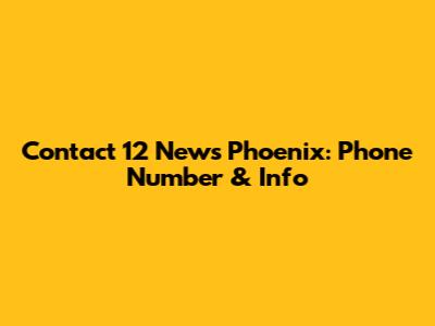 Contact 12 News Phoenix: Phone Number & Info