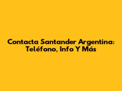Contacta Santander Argentina: Teléfono, Info Y Más