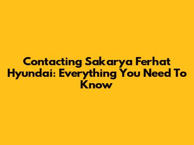 Contacting Sakarya Ferhat Hyundai: Everything You Need To Know