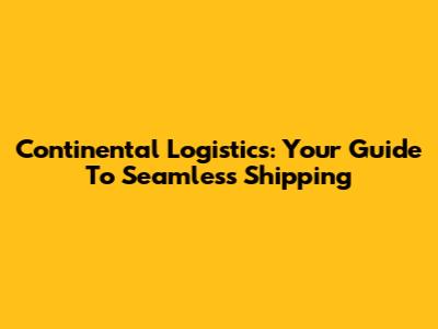 Continental Logistics: Your Guide To Seamless Shipping