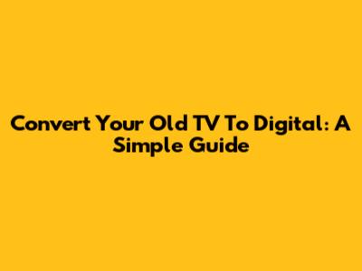Convert Your Old TV To Digital: A Simple Guide