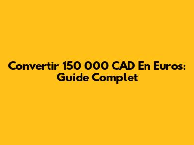 Convertir 150 000 CAD En Euros: Guide Complet