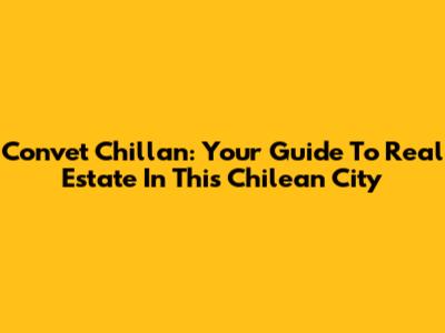 Convet Chillan: Your Guide To Real Estate In This Chilean City