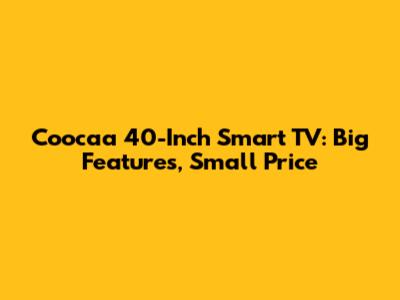 Coocaa 40-Inch Smart TV: Big Features, Small Price