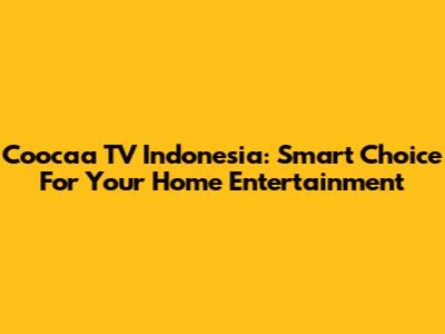 Coocaa TV Indonesia: Smart Choice For Your Home Entertainment
