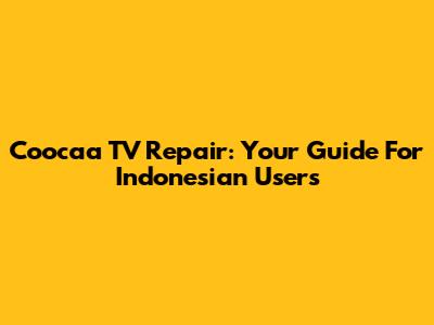 Coocaa TV Repair: Your Guide For Indonesian Users