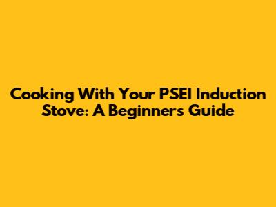 Cooking With Your PSEI Induction Stove: A Beginner's Guide
