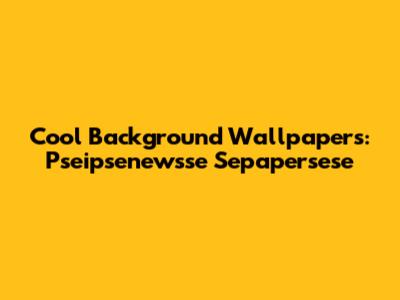 Cool Background Wallpapers: Pseipsenewsse Sepapersese