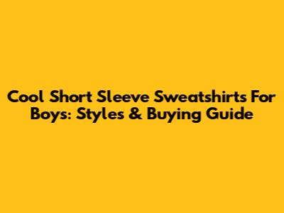 Cool Short Sleeve Sweatshirts For Boys: Styles & Buying Guide