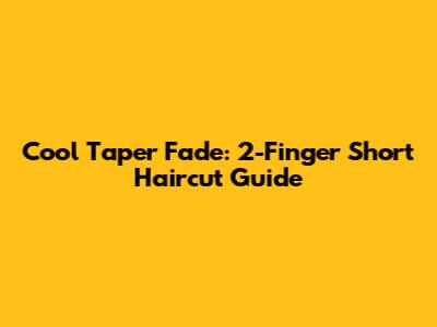 Cool Taper Fade: 2-Finger Short Haircut Guide