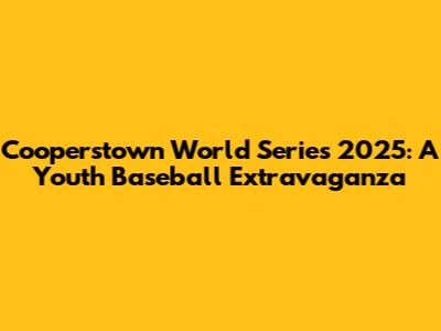 Cooperstown World Series 2025: A Youth Baseball Extravaganza