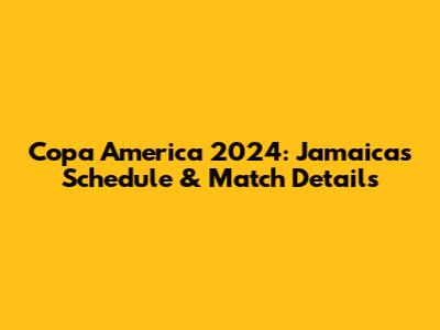 Copa America 2024: Jamaica's Schedule & Match Details