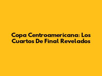Copa Centroamericana: Los Cuartos De Final Revelados