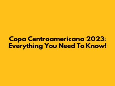 Copa Centroamericana 2023: Everything You Need To Know!