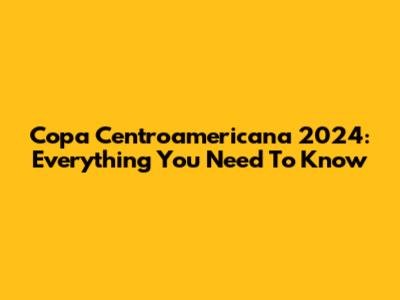 Copa Centroamericana 2024: Everything You Need To Know